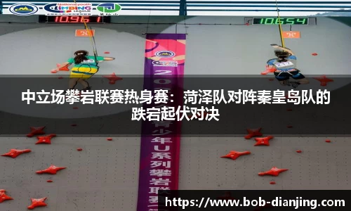 中立场攀岩联赛热身赛：菏泽队对阵秦皇岛队的跌宕起伏对决